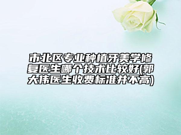 市北區(qū)專業(yè)種植牙美學(xué)修復(fù)醫(yī)生哪個(gè)技術(shù)比較好(郭大偉醫(yī)生收費(fèi)標(biāo)準(zhǔn)并不高)