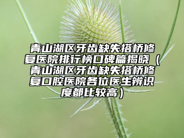 青山湖區(qū)牙齒缺失搭橋修復(fù)醫(yī)院排行榜口碑篇揭曉（青山湖區(qū)牙齒缺失搭橋修復(fù)口腔醫(yī)院各位醫(yī)生辨識度都比較高）