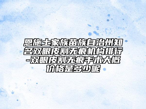 恩施土家族苗族自治州知名雙眼皮割無痕機構排行-雙眼皮割無痕手術大概價格是多少呢
