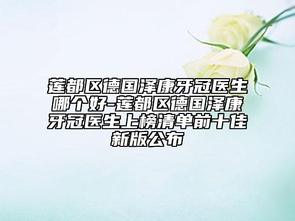 蓮都區(qū)德國澤康牙冠醫(yī)生哪個好-蓮都區(qū)德國澤康牙冠醫(yī)生上榜清單前十佳新版公布