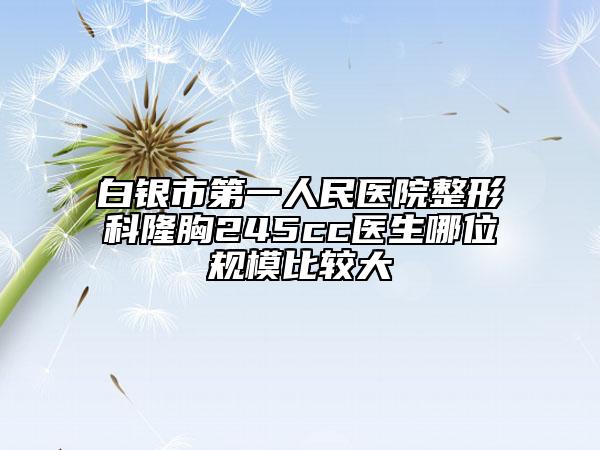 白銀市第一人民醫(yī)院整形科隆胸245cc醫(yī)生哪位規(guī)模比較大