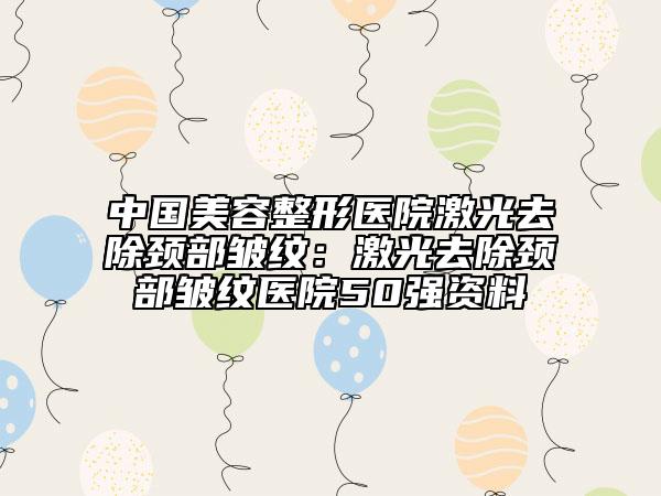 中國美容整形醫(yī)院激光去除頸部皺紋:激光去除頸部皺紋醫(yī)院50強資料