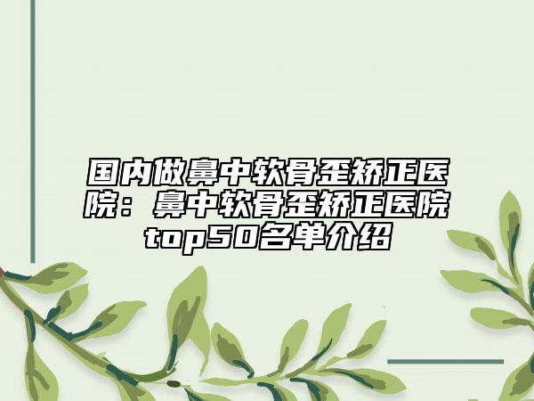 國(guó)內(nèi)做鼻中軟骨歪矯正醫(yī)院：鼻中軟骨歪矯正醫(yī)院top50名單介紹