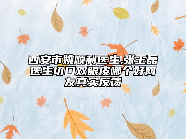 西安市姚順利醫(yī)生,張玉磊醫(yī)生切口雙眼皮哪個好網(wǎng)友真實反饋