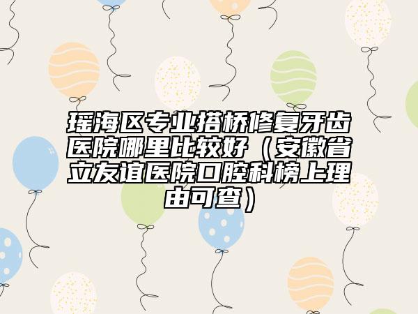 瑤海區(qū)專業(yè)搭橋修復(fù)牙齒醫(yī)院哪里比較好（安徽省立友誼醫(yī)院口腔科榜上理由可查）