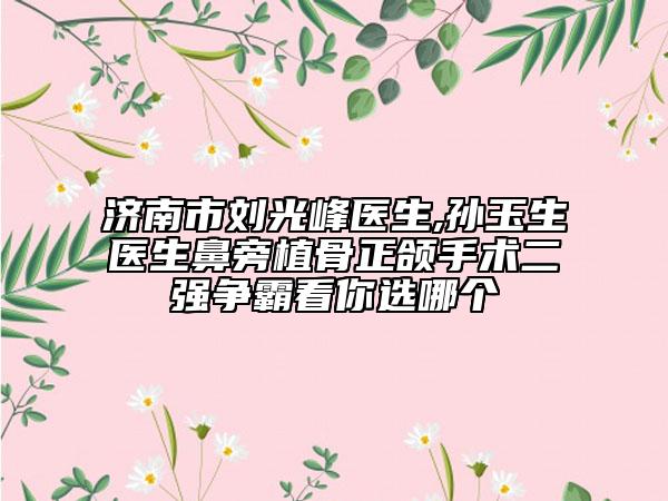 濟南市劉光峰醫(yī)生,孫玉生醫(yī)生鼻旁植骨正頜手術(shù)二強爭霸看你選哪個