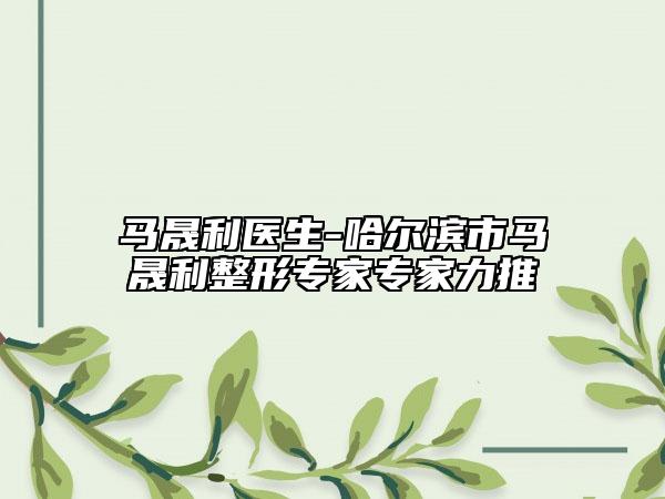 馬晟利醫(yī)生-哈爾濱市馬晟利整形專家專家力推
