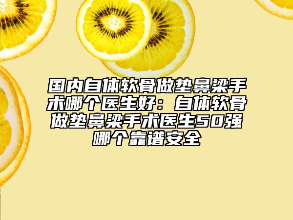國內(nèi)自體軟骨做墊鼻梁手術(shù)哪個醫(yī)生好：自體軟骨做墊鼻梁手術(shù)醫(yī)生50強(qiáng)哪個靠譜安全