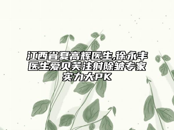江西省夏高輝醫(yī)生,徐永豐醫(yī)生愛(ài)貝芙注射除皺專家實(shí)力大PK