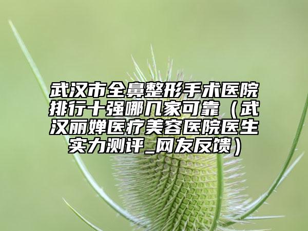 武漢市全鼻整形手術(shù)醫(yī)院排行十強哪幾家可靠（武漢麗嬋醫(yī)療美容醫(yī)院醫(yī)生實力測評_網(wǎng)友反饋）