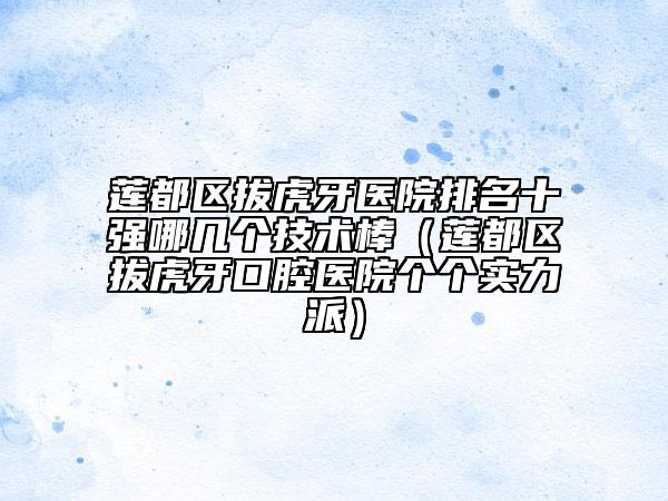 蓮都區(qū)拔虎牙醫(yī)院排名十強哪幾個技術(shù)棒（蓮都區(qū)拔虎牙口腔醫(yī)院個個實力派）