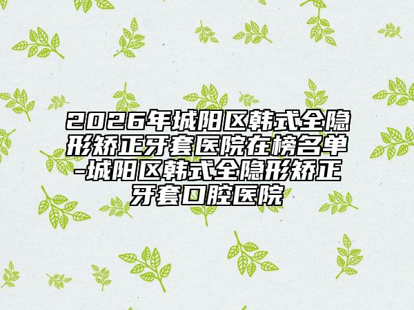 2026年城陽區(qū)韓式全隱形矯正牙套醫(yī)院在榜名單-城陽區(qū)韓式全隱形矯正牙套口腔醫(yī)院