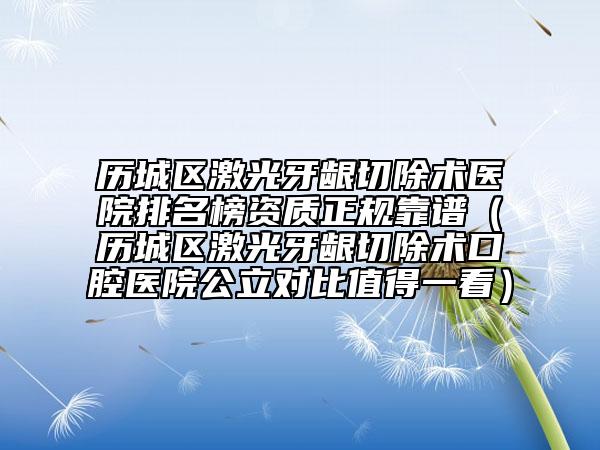 歷城區(qū)激光牙齦切除術(shù)醫(yī)院排名榜資質(zhì)正規(guī)靠譜（歷城區(qū)激光牙齦切除術(shù)口腔醫(yī)院公立對(duì)比值得一看）