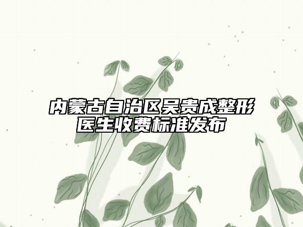 內(nèi)蒙古自治區(qū)吳貴成整形醫(yī)生收費標準發(fā)布