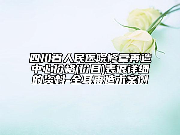 四川省人民醫(yī)院修復(fù)再造中心價(jià)格(價(jià)目)表很詳細(xì)的資料-全耳再造術(shù)案例