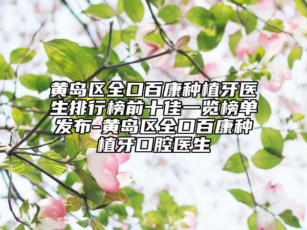黃島區(qū)全口百康種植牙醫(yī)生排行榜前十佳一覽榜單發(fā)布-黃島區(qū)全口百康種植牙口腔醫(yī)生
