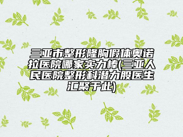 三亞市整形隆胸假體奧諾拉醫(yī)院哪家實力棒(三亞人民醫(yī)院整形科潛力股醫(yī)生匯聚于此)