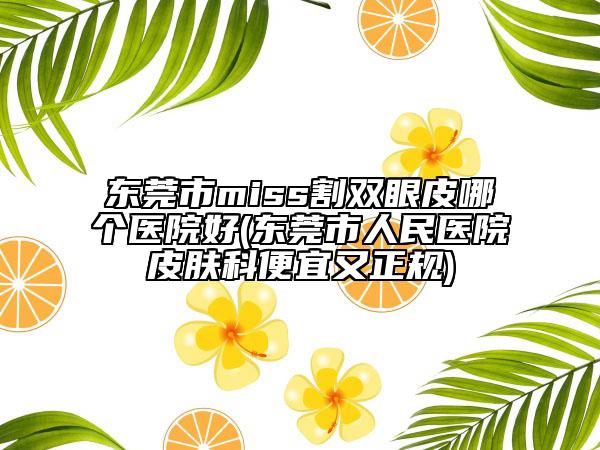 東莞市miss割雙眼皮哪個(gè)醫(yī)院好(東莞市人民醫(yī)院皮膚科便宜又正規(guī))