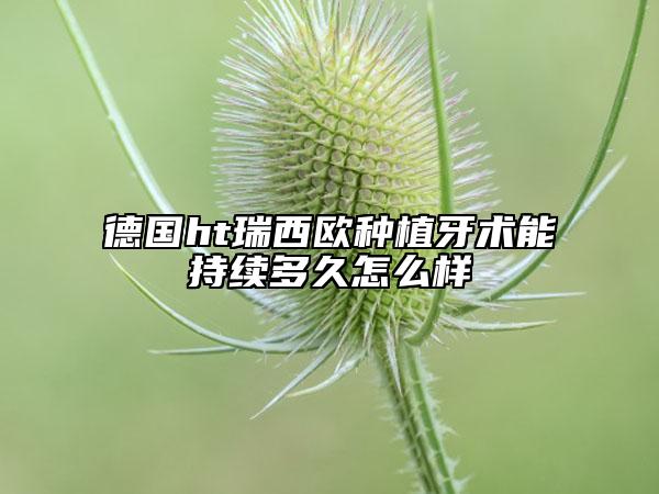 德國(guó)ht瑞西歐種植牙術(shù)能持續(xù)多久怎么樣