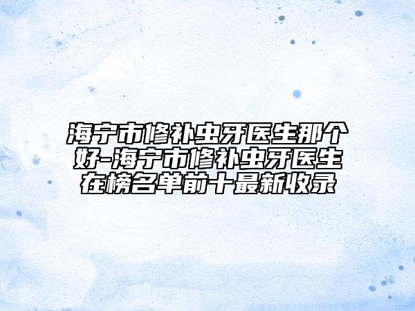 海寧市修補蟲牙醫(yī)生那個好-海寧市修補蟲牙醫(yī)生在榜名單前十最新收錄