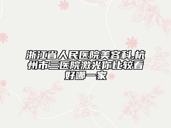 浙江省人民醫(yī)院美容科,杭州市三醫(yī)院激光你比較看好哪一家