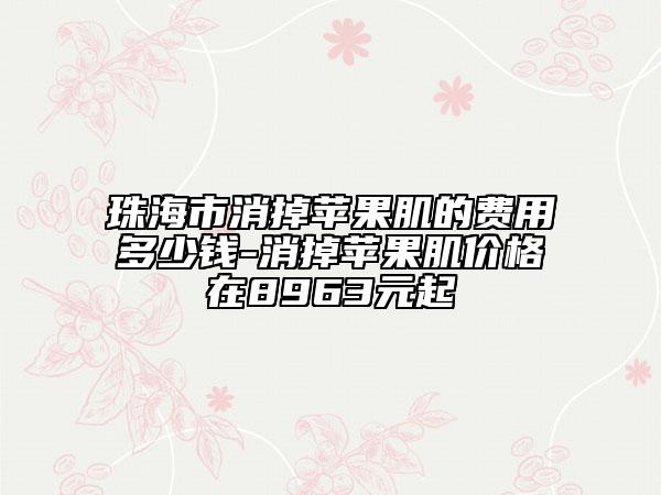 珠海市消掉蘋果肌的費(fèi)用多少錢-消掉蘋果肌價(jià)格在8963元起
