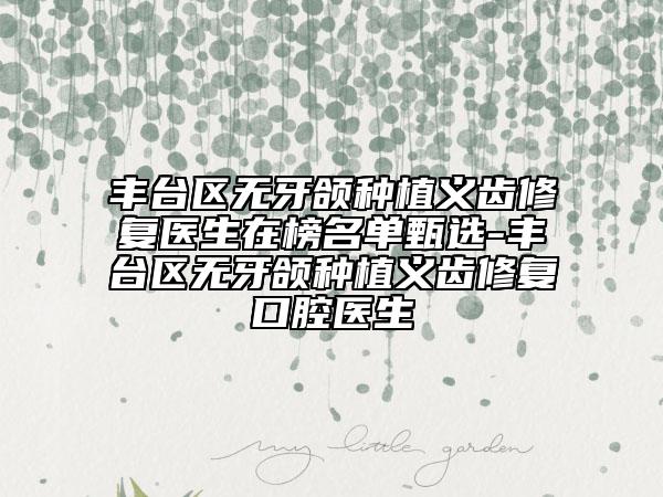 豐臺區(qū)無牙頜種植義齒修復(fù)醫(yī)生在榜名單甄選-豐臺區(qū)無牙頜種植義齒修復(fù)口腔醫(yī)生