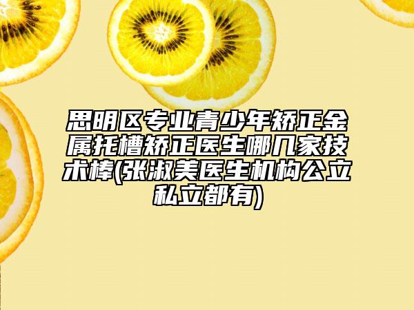 思明區(qū)專業(yè)青少年矯正金屬托槽矯正醫(yī)生哪幾家技術(shù)棒(張淑美醫(yī)生機(jī)構(gòu)公立私立都有)