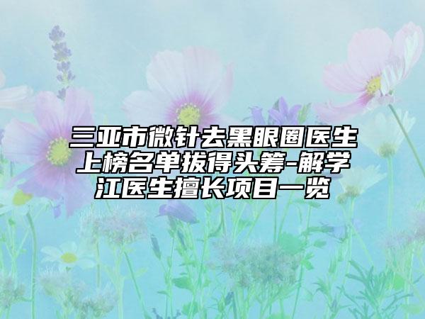 三亞市微針去黑眼圈醫(yī)生上榜名單拔得頭籌-解學(xué)江醫(yī)生擅長項(xiàng)目一覽