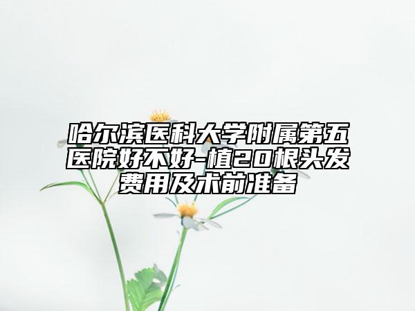 哈爾濱醫(yī)科大學(xué)附屬第五醫(yī)院好不好-植20根頭發(fā)費(fèi)用及術(shù)前準(zhǔn)備