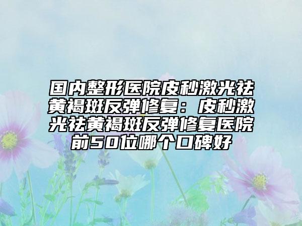 國內(nèi)整形醫(yī)院皮秒激光祛黃褐斑反彈修復(fù)：皮秒激光祛黃褐斑反彈修復(fù)醫(yī)院前50位哪個(gè)口碑好
