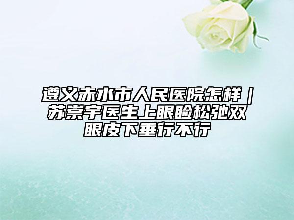 遵義赤水市人民醫(yī)院怎樣|蘇崇宇醫(yī)生上眼瞼松弛雙眼皮下垂行不行
