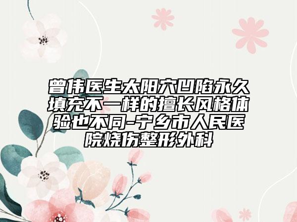 曾偉醫(yī)生太陽穴凹陷永久填充不一樣的擅長(zhǎng)風(fēng)格體驗(yàn)也不同-寧鄉(xiāng)市人民醫(yī)院燒傷整形外科