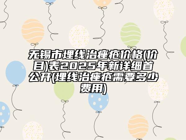 無錫市埋線治痤瘡價格(價目)表2025年新詳細(xì)首公開(埋線治痤瘡需要多少費用)