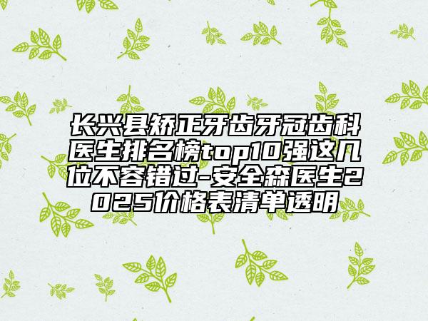長(zhǎng)興縣矯正牙齒牙冠齒科醫(yī)生排名榜top10強(qiáng)這幾位不容錯(cuò)過(guò)-安全森醫(yī)生2025價(jià)格表清單透明