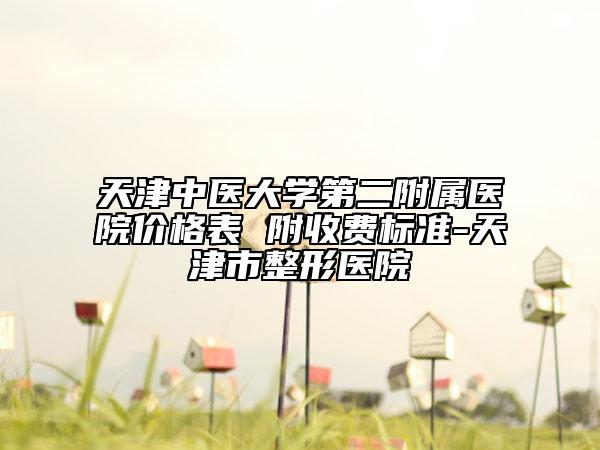 天津中醫(yī)大學(xué)第二附屬醫(yī)院價(jià)格表 附收費(fèi)標(biāo)準(zhǔn)-天津市整形醫(yī)院