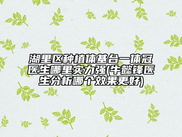 湖里區(qū)種植體基臺一體冠醫(yī)生哪里實力強(qiáng)(牛懿鋒醫(yī)生分析哪個效果更好)