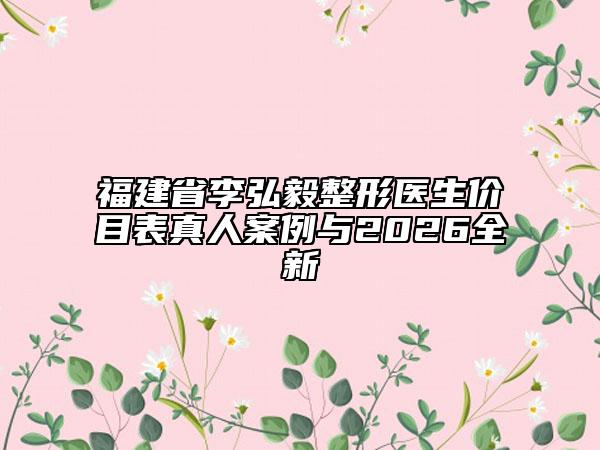 福建省李弘毅整形醫(yī)生價(jià)目表真人案例與2026全新