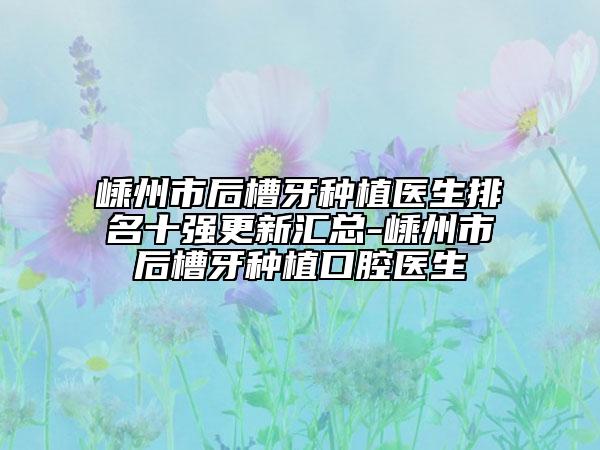 嵊州市后槽牙種植醫(yī)生排名十強(qiáng)更新匯總-嵊州市后槽牙種植口腔醫(yī)生