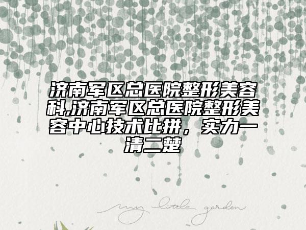 濟(jì)南軍區(qū)總醫(yī)院整形美容科,濟(jì)南軍區(qū)總醫(yī)院整形美容中心技術(shù)比拼，實(shí)力一清二楚