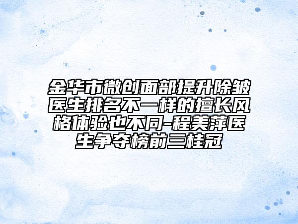 金華市微創(chuàng)面部提升除皺醫(yī)生排名不一樣的擅長風(fēng)格體驗(yàn)也不同-程美萍醫(yī)生爭(zhēng)奪榜前三桂冠
