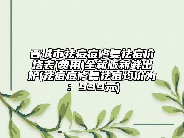 晉城市祛痘痘修復祛痘價格表(費用)全新版新鮮出爐(祛痘痘修復祛痘均價為：939元)