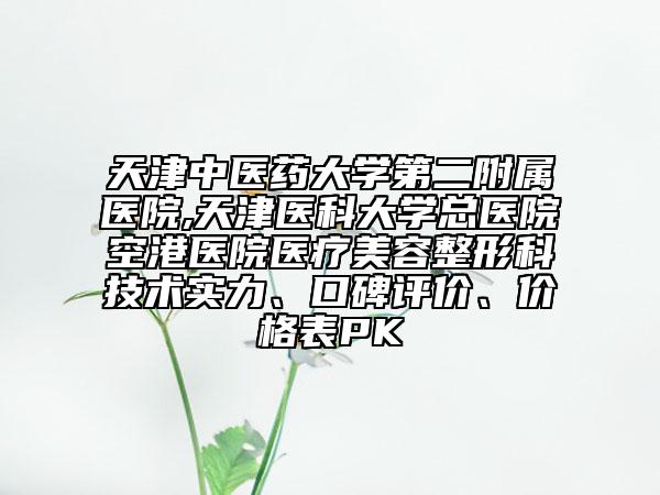 天津中醫(yī)藥大學(xué)第二附屬醫(yī)院,天津醫(yī)科大學(xué)總醫(yī)院空港醫(yī)院醫(yī)療美容整形科技術(shù)實(shí)力、口碑評(píng)價(jià)、價(jià)格表PK
