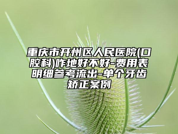 重慶市開州區(qū)人民醫(yī)院(口腔科)咋地好不好-費用表明細參考流出-單個牙齒矯正案例