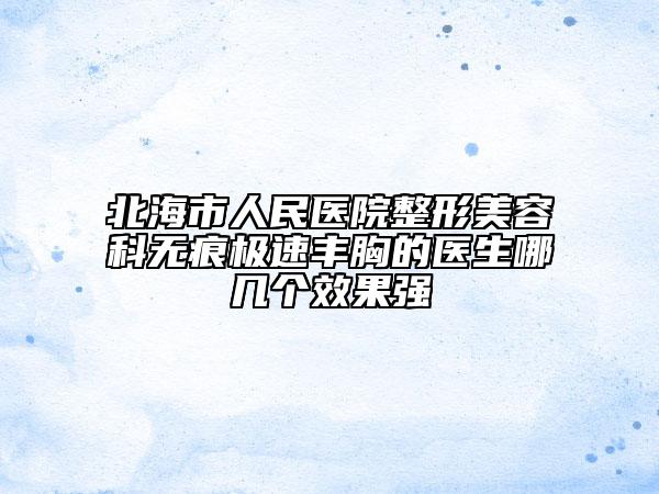 北海市人民醫(yī)院整形美容科無痕極速豐胸的醫(yī)生哪幾個(gè)效果強(qiáng)