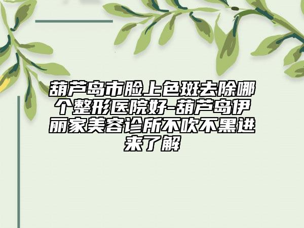 葫蘆島市臉上色斑去除哪個(gè)整形醫(yī)院好-葫蘆島伊麗家美容診所不吹不黑進(jìn)來了解