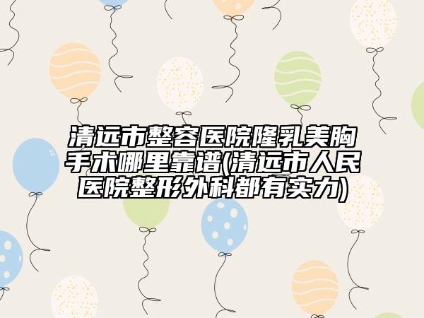 清遠(yuǎn)市整容醫(yī)院隆乳美胸手術(shù)哪里靠譜(清遠(yuǎn)市人民醫(yī)院整形外科都有實力)