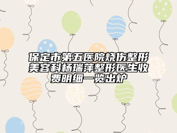保定市第五醫(yī)院燒傷整形美容科楊瑞萍整形醫(yī)生收費(fèi)明細(xì)一覽出爐