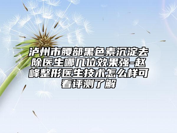 瀘州市腰部黑色素沉淀去除醫(yī)生哪幾位效果強(qiáng)-趙峰整形醫(yī)生技術(shù)怎么樣可看評(píng)測了解