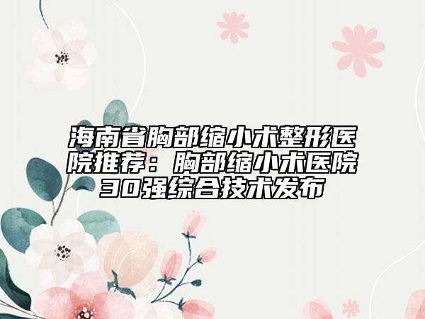 海南省胸部縮小術(shù)整形醫(yī)院推薦:胸部縮小術(shù)醫(yī)院30強綜合技術(shù)發(fā)布